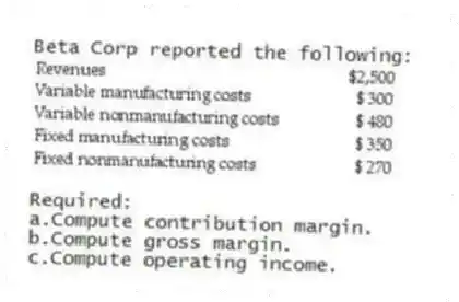 Beta Corp reported the following:
Required:
a.Compute contribution margin.
b.Compute gross margin.
c.Compute operating income.