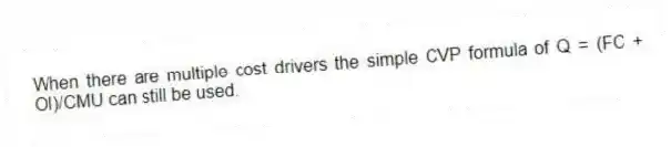 When there are multiple cost drivers the simple CVP formula of Q = (FC + OI)/CMU can still be used.