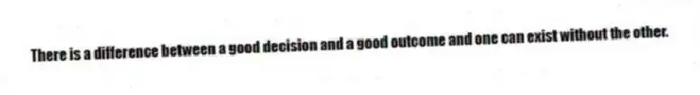 There is a difference between a good decision and a good outcome and one can exist without the other.