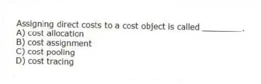 Assigning direct costs to a cost object is called ________.
A) cost allocation
B) cost assignment
C) cost pooling
D) cost tracing
