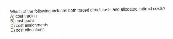 Which of the following includes both traced direct costs and allocated indirect costs?
A) cost tracing
B) cost pools
C) cost assignments
D) cost allocations