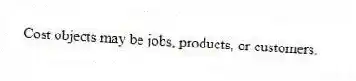 Cost objects may be jobs, products, or customers.