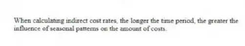When calculating indirect cost rates, the longer the time period, the greater the
influence of seasonal patterns on the amount of costs.