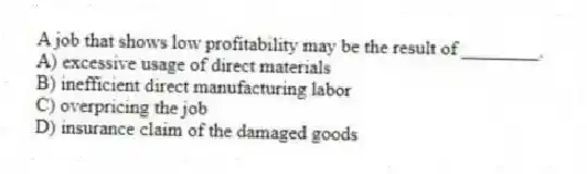 A job that shows low profitability may be the result of ________.
A) excessive usage of direct materials
B) inefficient direct manufacturing labor
C) overpricing the job
D) insurance claim of the damaged goods
