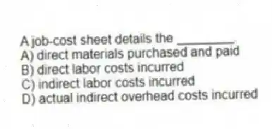 A job-cost sheet details the ________.
A) direct materials purchased and paid
B) direct labor costs incurred
C) indirect labor costs incurred
D) actual indirect overhead costs incurred