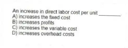 An increase in direct labor cost per unit ________.
A) increases the fixed cost
B) increases profits
C) increases the variable cost
D) increases overhead costs