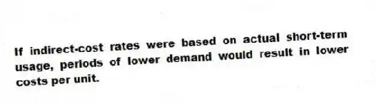 If indirect-cost rates were based on actual short-term usage, periods of lower demand would result in lower costs per unit.