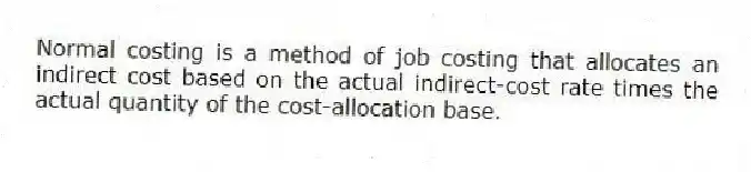 Normal costing is a method of job costing that allocates an indirect cost based on the actual indirect-cost rate times the actual quantity of the cost-allocation base.