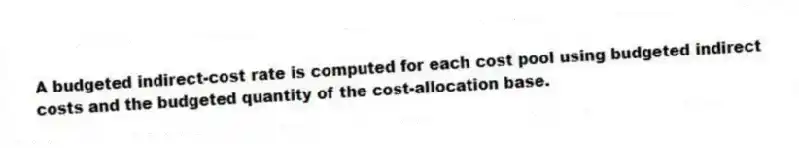 A budgeted indirect-cost rate is computed for each cost pool using budgeted indirect costs and the budgeted quantity of the cost-allocation base.