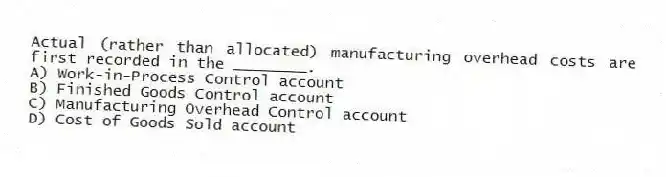 Actual (rather than allocated) manufacturing overhead costs are first recorded in the ________.
A) Work-in-Process Control account
B) Finished Goods Control account
C) Manufacturing Overhead Control account
D) Cost of Goods Sold account