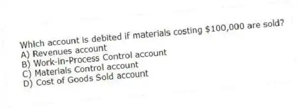 Which account is debited if materials costing $100,000 are sold?
A) Revenues account
B) Work-in-Process Control account
C) Materials Control account
D) Cost of Goods Sold account