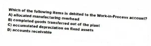 Which of the following items is debited to the Work-in-Process account?
A) allocated manufacturing overhead
B) completed goods transferred out of the plant
C) accumulated depreciation on fixed assets
D) accounts receivable