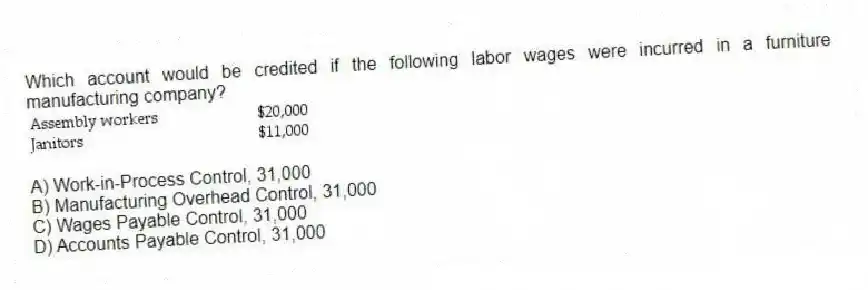 Which account would be credited if the following labor wages were incurred in a furniture manufacturing company?
A) Work-in-Process Control, 31,000
B) Manufacturing Overhead Control, 31,000
C) Wages Payable Control, 31,000
D) Accounts Payable Control, 31,000