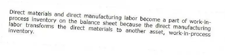 Direct materials and direct manufacturing labor become a part of work-in-process inventory on the balance sheet because the direct manufacturing labor transforms the direct materials to another asset, work-in-process inventory.
