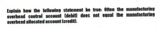 Explain how the following statement be true: Often the manufacturing overhead control account (debit) does not equal the manufacturing overhead allocated account (credit).