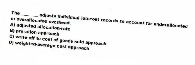 The ________ adjusts individual job-cost records to account for underallocated or overallocated overhead.
A) adjusted allocation-rate
B) proration approach
C) write-off to cost of goods sold approach
D) weighted-average cost approach