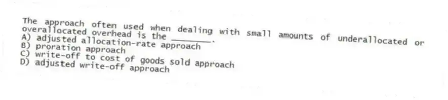 The approach often used when dealing with small amounts of underallocated or overallocated overhead is the ________.
A) adjusted allocation-rate approach
B) proration approach
C) write-off to cost of goods sold approach
D) adjusted write-off approach