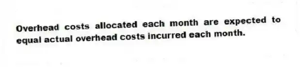 Overhead costs allocated each month are expected to equal actual overhead costs incurred each month.