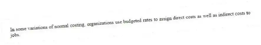 In some variations of normal costing, organizations use budgeted rates to assign direct costs as well as indirect costs to jobs.