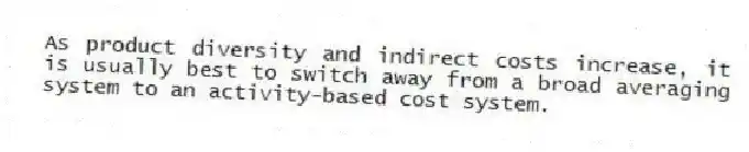 As product diversity and indirect costs increase, it is usually best to switch away from a broad averaging system to an activity-based cost system.
