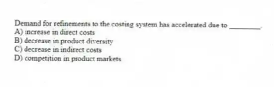Demand for refinements to the costing system has accelerated due to ________.
A) increase in direct costs
B) decrease in product diversity
C) decrease in indirect costs
D) competition in product markets