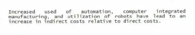 Increased used of automation, computer integrated manufacturing, and utilization of robots have lead to an increase in indirect costs relative to direct costs.