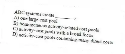 ABC systems create ________.
A) one large cost pool
B) homogeneous activity-related cost pools
C) activity-cost pools with a broad focus
D) activity-cost pools containing many direct costs