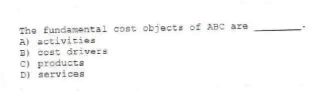 The fundamental cost objects of ABC are ________.
A) activities
B) cost drivers
C) products
D) services