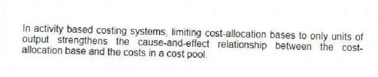 In activity based costing systems, limiting cost-allocation bases to only units of output strengthens the cause-and-effect relationship between the cost-allocation base and the costs in a cost pool.