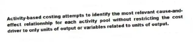 Activity-based costing attempts to identify the most relevant cause-and-effect relationship for each activity pool without restricting the cost driver to only units of output or variables related to units of output.