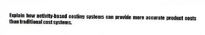 Explain how activity-based costing systems can provide more accurate product costs than traditional cost systems.