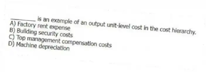 ________ is an example of an output unit-level cost in the cost hierarchy.
A) Factory rent expense
B) Building security costs
C) Top management compensation costs
D) Machine depreciation