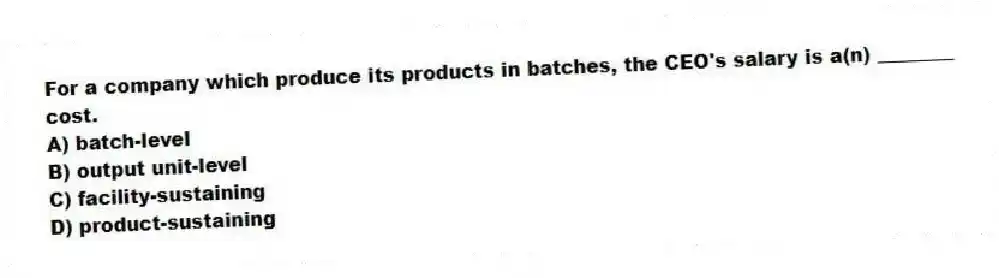For a company which produce its products in batches, the CEO's salary is a(n) ________ cost.
A) batch-level
B) output unit-level
C) facility-sustaining
D) product-sustaining