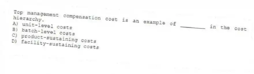 Top management compensation cost is an example of ________ in the cost hierarchy.
A) unit-level costs
B) batch-level costs
C) product-sustaining costs
D) facility-sustaining costs