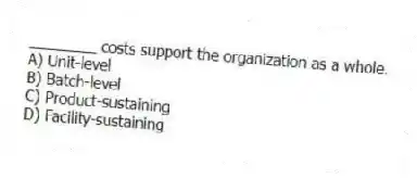 ________ costs support the organization as a whole.
A) Unit-level
B) Batch-level
C) Product-sustaining
D) Facility-sustaining