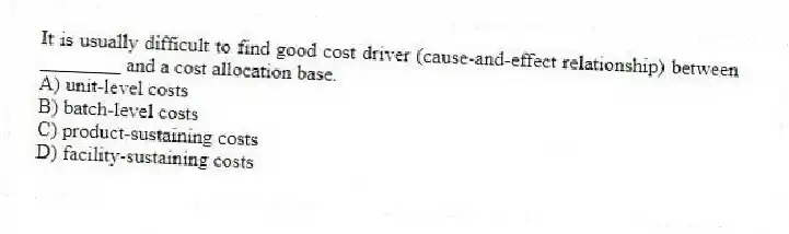 It is usually difficult to find good cost driver (cause-and-effect relationship) between ________ and a cost allocation base.
A) unit-level costs
B) batch-level costs
C) product-sustaining costs
D) facility-sustaining costs
