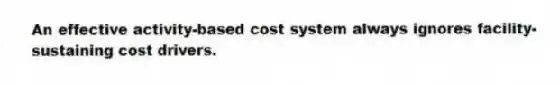 An effective activity-based cost system always ignores facility-sustaining cost drivers.