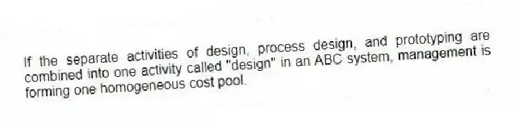 If the separate activities of design, process design, and prototyping are combined into one activity called "design" in an ABC system, management is forming one homogeneous cost pool.