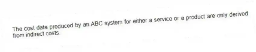 The cost data produced by an ABC system for either a service or a product are only derived from indirect costs.