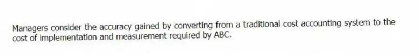 Managers consider the accuracy gained by converting from a traditional cost accounting system to the cost of implementation and measurement required by ABC.
