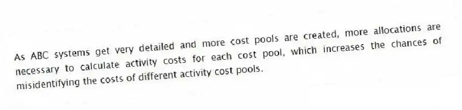 As ABC systems get very detailed and more cost pools are created, more allocations are necessary to calculate activity costs for each cost pool, which increases the chances of misidentifying the costs of different activity cost pools.