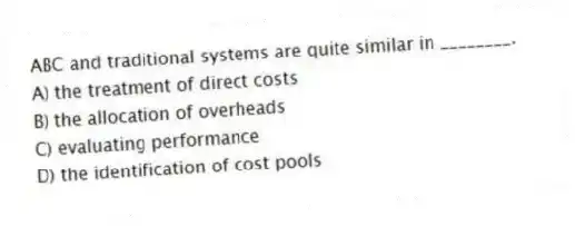 ABC and traditional systems are quite similar in ________.
A) the treatment of direct costs
B) the allocation of overheads
C) evaluating performance
D) the identification of cost pools