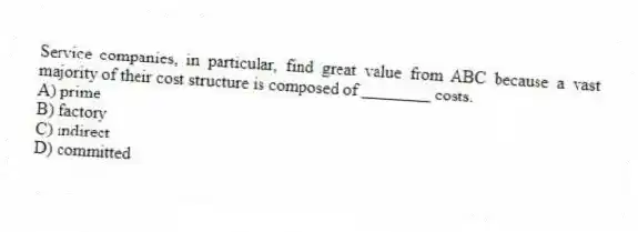 Service companies, in particular, find great value from ABC because a vast majority of their cost structure is composed of ________ costs.
A) prime
B) factory
C) indirect
D) committed