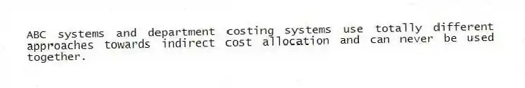 ABC systems and department costing systems use totally different approaches towards indirect cost allocation and can never be used together.