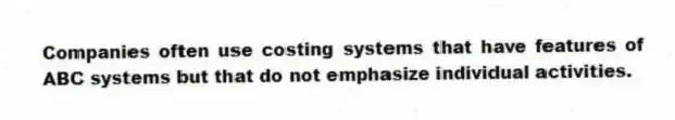 Companies often use costing systems that have features of ABC systems but that do not emphasize individual activities.