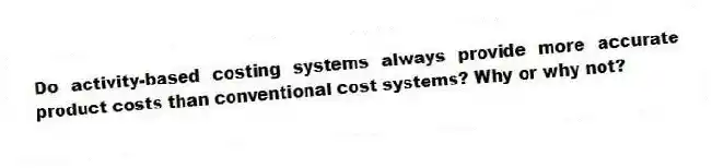 Do activity-based costing systems always provide more accurate product costs than conventional cost systems? Why or why not?