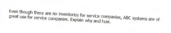 Even though there are no inventories for service companies, ABC systems are of great use for service companies. Explain why and how.