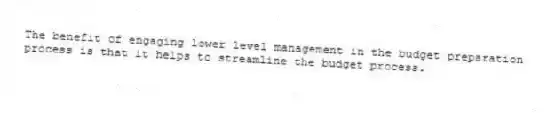 The benefit of engaging lower level management in the budget preparation process is that it helps to streamline the budget process.
