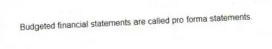 Budgeted financial statements are called pro forma statements.