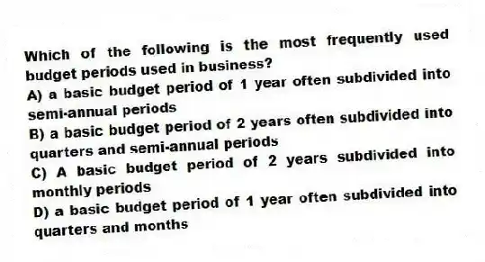 Which of the following is the most frequently used budget periods used in business?
A) a basic budget period of 1 year often subdivided into semi-annual periods
B) a basic budget period of 2 years often subdivided into quarters and semi-annual periods
C) A basic budget period of 2 years subdivided into monthly periods
D) a basic budget period of 1 year often subdivided into quarters and months